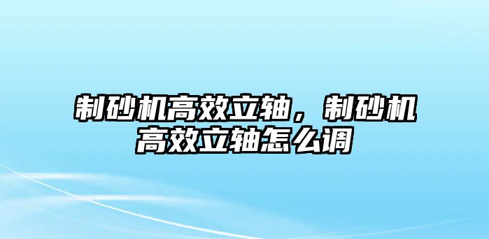 制砂機(jī)高效立軸，制砂機(jī)高效立軸怎么調(diào)