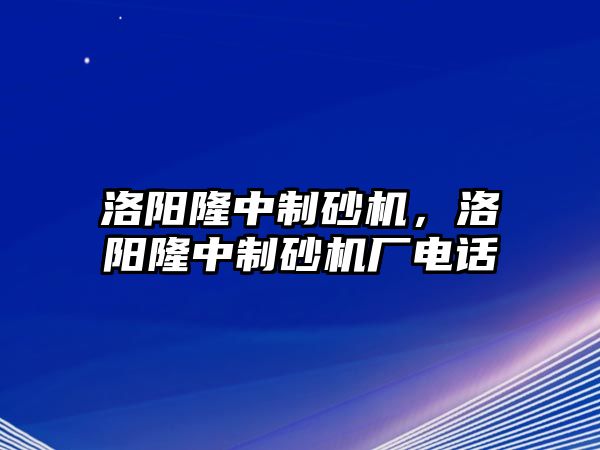 洛陽隆中制砂機(jī)，洛陽隆中制砂機(jī)廠電話