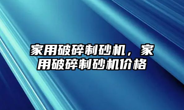 家用破碎制砂機，家用破碎制砂機價格