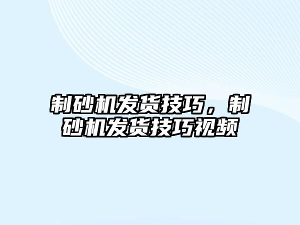 制砂機(jī)發(fā)貨技巧，制砂機(jī)發(fā)貨技巧視頻