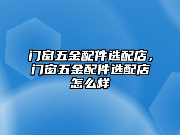 門窗五金配件選配店，門窗五金配件選配店怎么樣