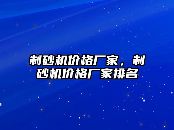 制砂機(jī)價(jià)格廠家，制砂機(jī)價(jià)格廠家排名