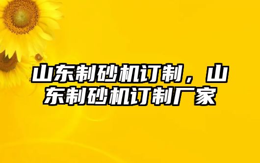 山東制砂機(jī)訂制，山東制砂機(jī)訂制廠家