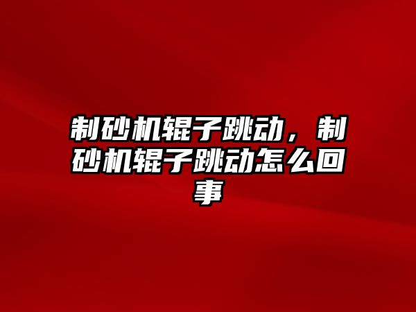 制砂機(jī)輥?zhàn)犹鴦?dòng)，制砂機(jī)輥?zhàn)犹鴦?dòng)怎么回事