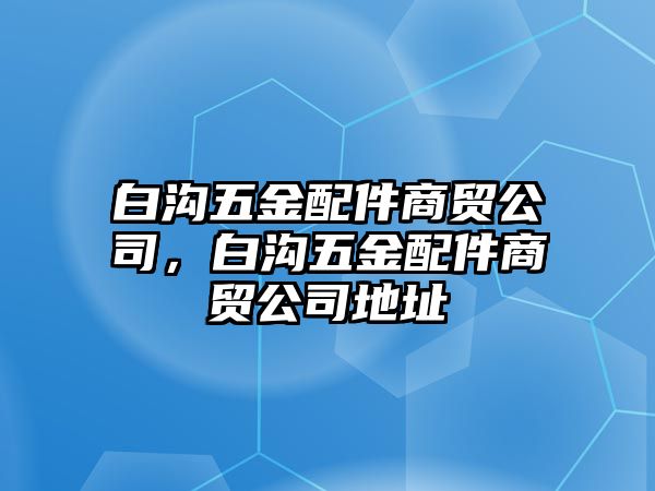 白溝五金配件商貿(mào)公司，白溝五金配件商貿(mào)公司地址