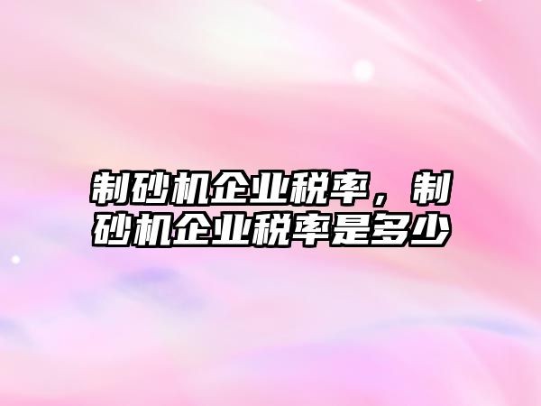 制砂機(jī)企業(yè)稅率，制砂機(jī)企業(yè)稅率是多少