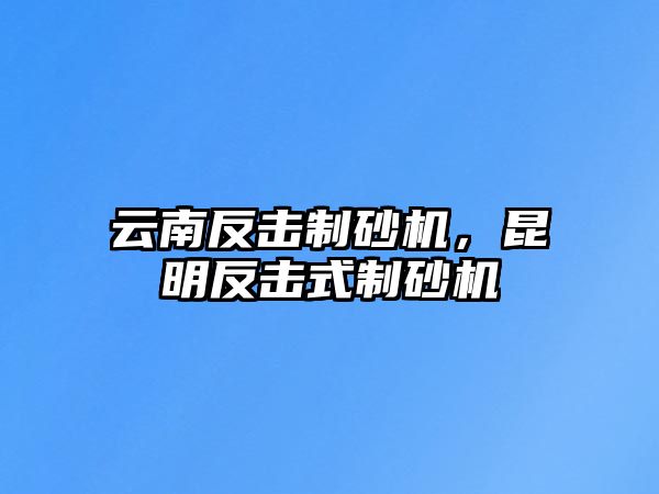 云南反擊制砂機(jī)，昆明反擊式制砂機(jī)