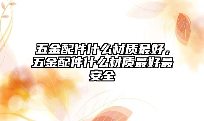 五金配件什么材質(zhì)最好，五金配件什么材質(zhì)最好最安全