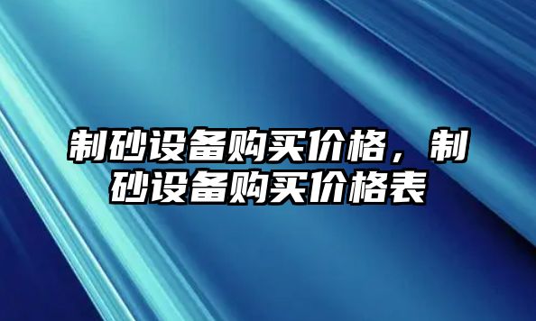 制砂設(shè)備購(gòu)買價(jià)格，制砂設(shè)備購(gòu)買價(jià)格表