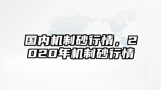 國內(nèi)機(jī)制砂行情，2020年機(jī)制砂行情