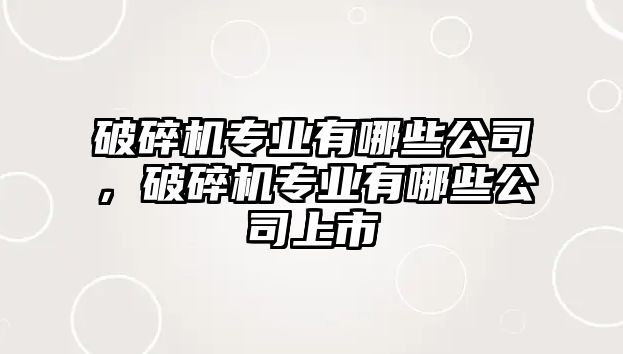 破碎機(jī)專業(yè)有哪些公司，破碎機(jī)專業(yè)有哪些公司上市