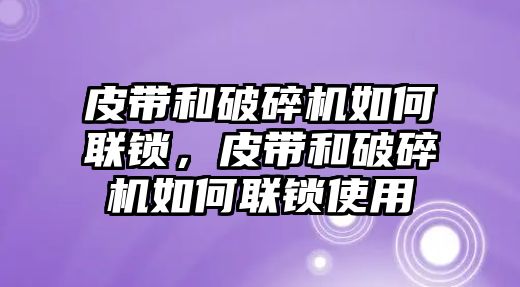 皮帶和破碎機如何聯鎖，皮帶和破碎機如何聯鎖使用