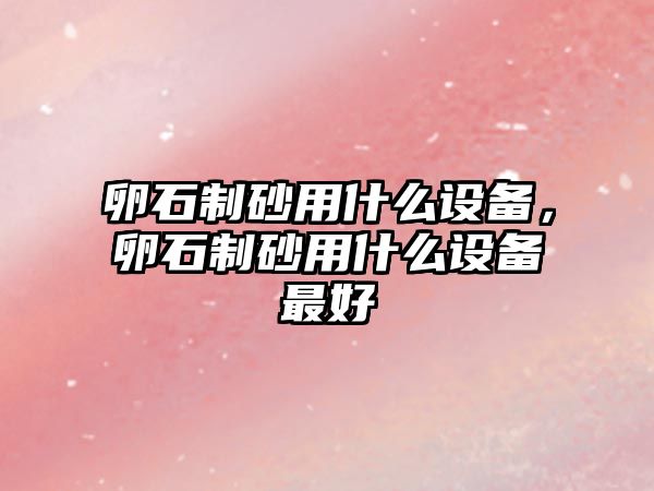 卵石制砂用什么設(shè)備，卵石制砂用什么設(shè)備最好