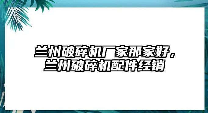 蘭州破碎機廠家那家好，蘭州破碎機配件經(jīng)銷