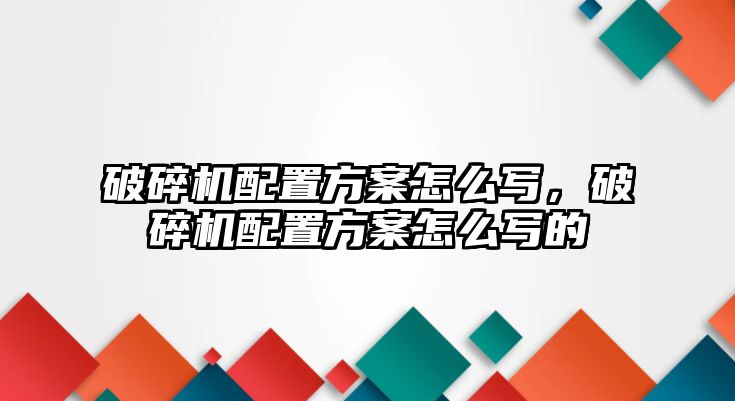 破碎機(jī)配置方案怎么寫，破碎機(jī)配置方案怎么寫的