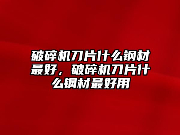 破碎機(jī)刀片什么鋼材最好，破碎機(jī)刀片什么鋼材最好用