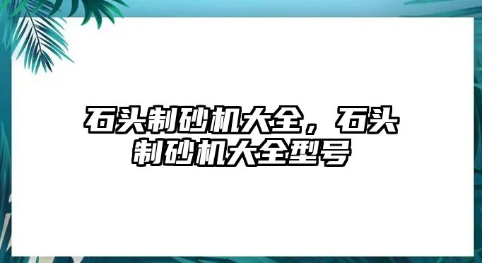 石頭制砂機(jī)大全，石頭制砂機(jī)大全型號