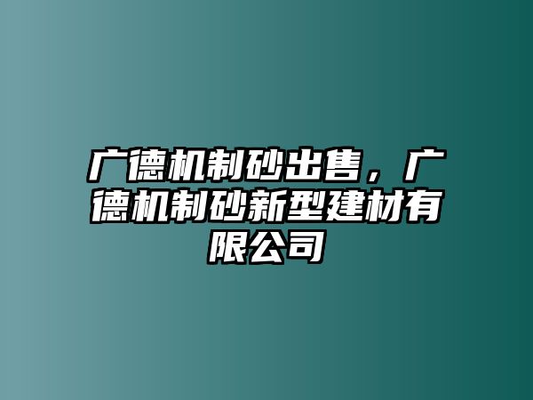 廣德機(jī)制砂出售，廣德機(jī)制砂新型建材有限公司