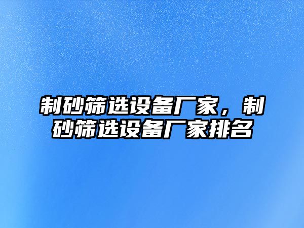 制砂篩選設(shè)備廠家，制砂篩選設(shè)備廠家排名