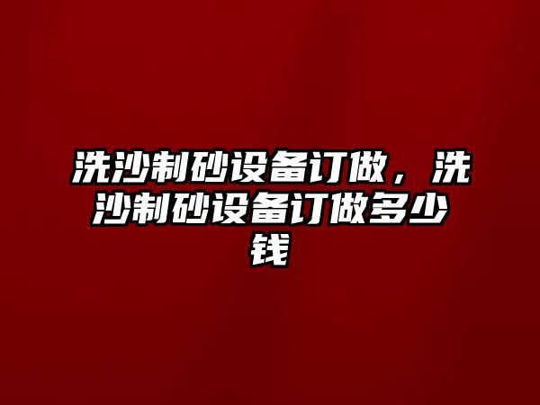 洗沙制砂設(shè)備訂做，洗沙制砂設(shè)備訂做多少錢