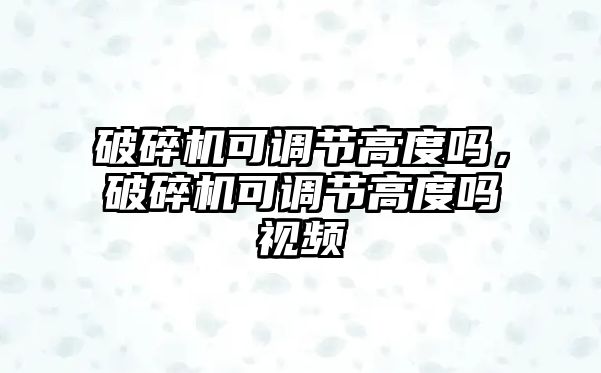 破碎機(jī)可調(diào)節(jié)高度嗎，破碎機(jī)可調(diào)節(jié)高度嗎視頻