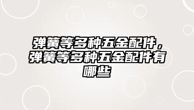 彈簧等多種五金配件，彈簧等多種五金配件有哪些