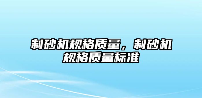 制砂機(jī)規(guī)格質(zhì)量，制砂機(jī)規(guī)格質(zhì)量標(biāo)準(zhǔn)