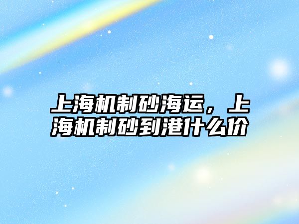 上海機(jī)制砂海運(yùn)，上海機(jī)制砂到港什么價