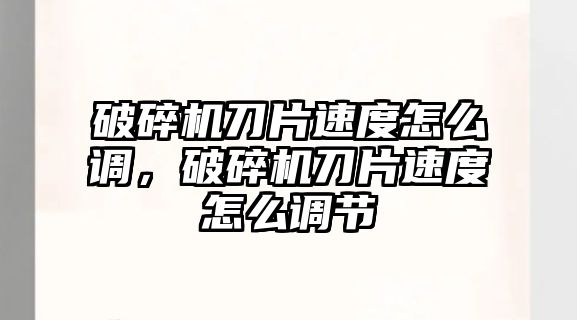 破碎機刀片速度怎么調(diào)，破碎機刀片速度怎么調(diào)節(jié)