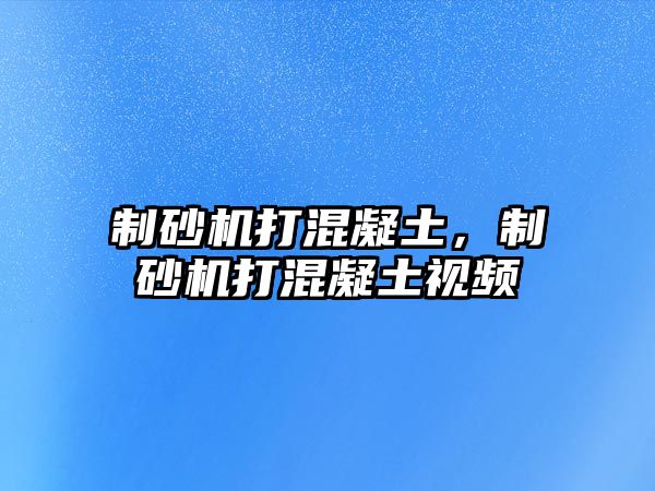 制砂機(jī)打混凝土，制砂機(jī)打混凝土視頻