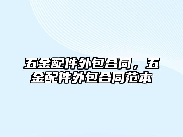 五金配件外包合同，五金配件外包合同范本