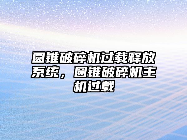 圓錐破碎機過載釋放系統(tǒng)，圓錐破碎機主機過載