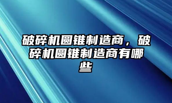 破碎機圓錐制造商，破碎機圓錐制造商有哪些