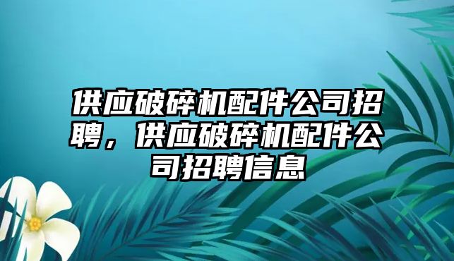 供應破碎機配件公司招聘，供應破碎機配件公司招聘信息