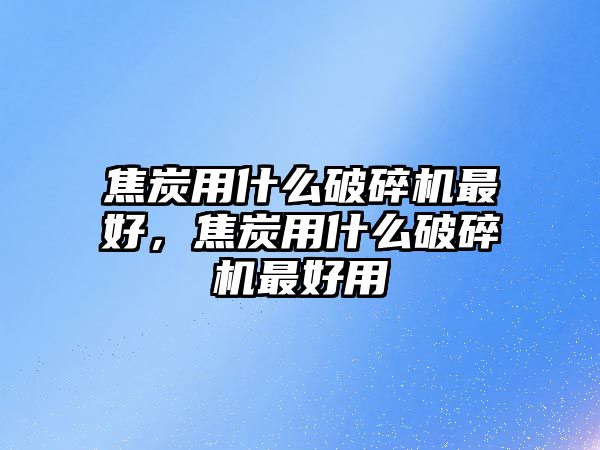 焦炭用什么破碎機最好，焦炭用什么破碎機最好用