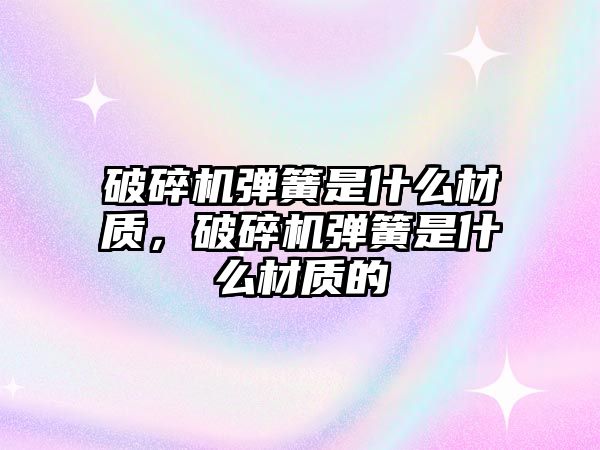 破碎機彈簧是什么材質(zhì)，破碎機彈簧是什么材質(zhì)的