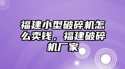 福建小型破碎機(jī)怎么賣錢，福建破碎機(jī)廠家