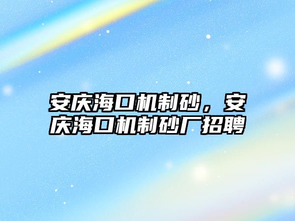 安慶海口機(jī)制砂，安慶?？跈C(jī)制砂廠招聘