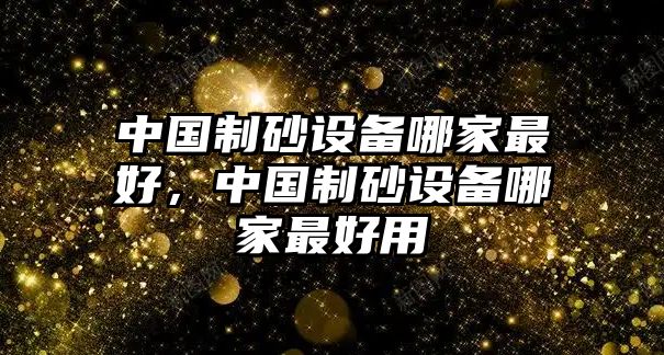 中國制砂設備哪家最好，中國制砂設備哪家最好用