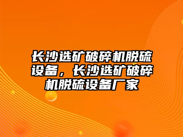 長(zhǎng)沙選礦破碎機(jī)脫硫設(shè)備，長(zhǎng)沙選礦破碎機(jī)脫硫設(shè)備廠家