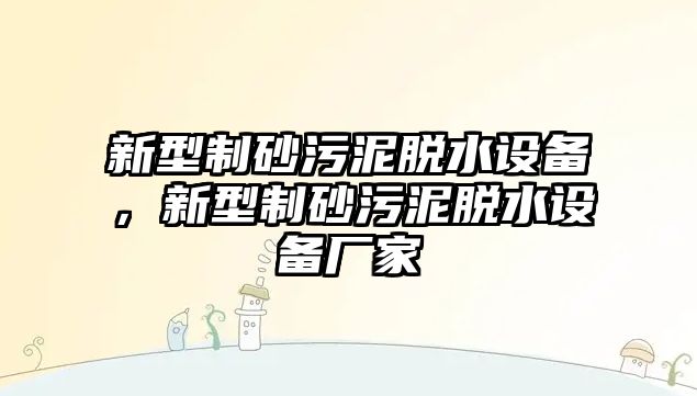 新型制砂污泥脫水設(shè)備，新型制砂污泥脫水設(shè)備廠家