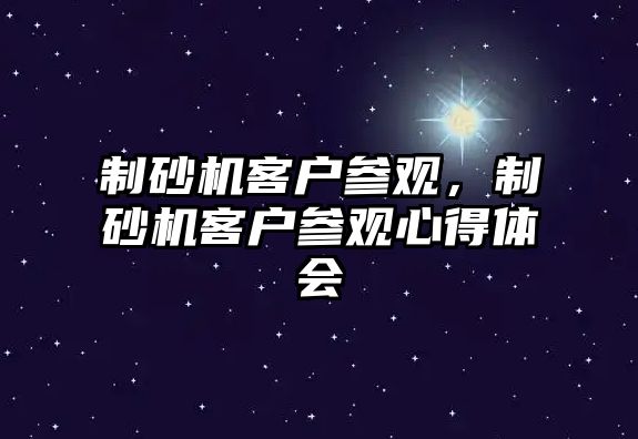 制砂機(jī)客戶參觀，制砂機(jī)客戶參觀心得體會(huì)