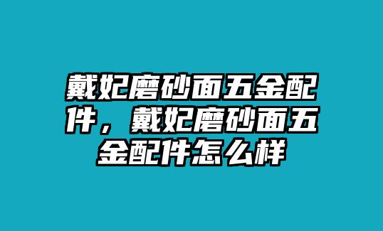 戴妃磨砂面五金配件，戴妃磨砂面五金配件怎么樣