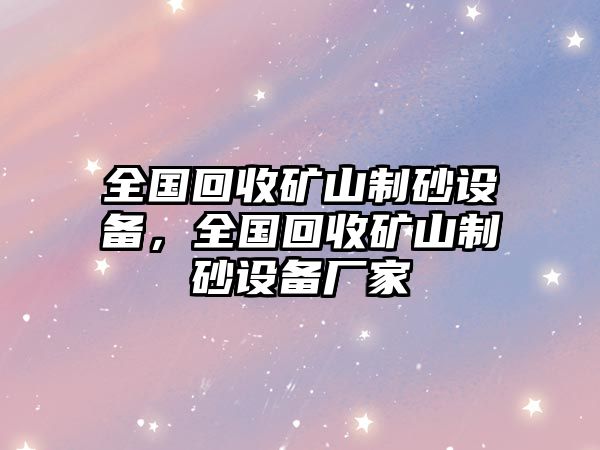 全國回收礦山制砂設(shè)備，全國回收礦山制砂設(shè)備廠家