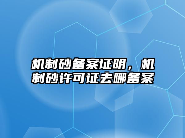 機(jī)制砂備案證明，機(jī)制砂許可證去哪備案