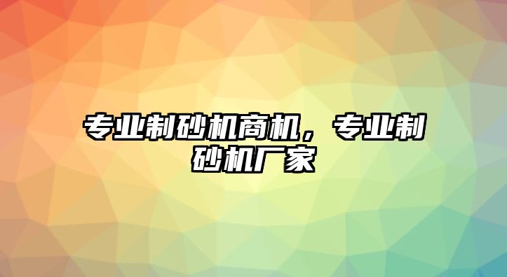 專業(yè)制砂機(jī)商機(jī)，專業(yè)制砂機(jī)廠家