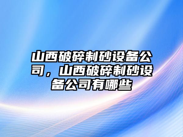 山西破碎制砂設(shè)備公司，山西破碎制砂設(shè)備公司有哪些