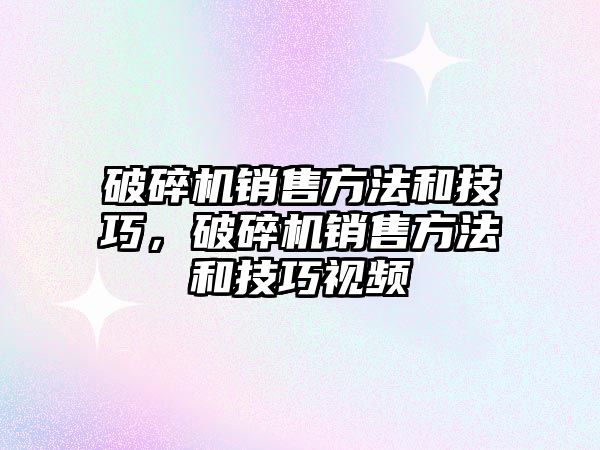 破碎機銷售方法和技巧，破碎機銷售方法和技巧視頻