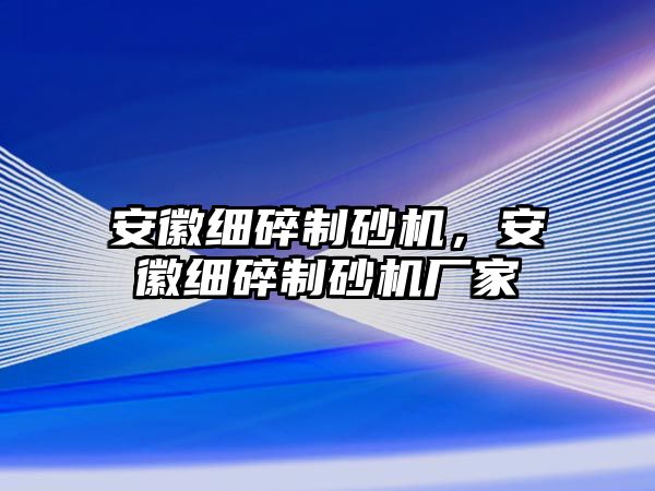 安徽細(xì)碎制砂機(jī)，安徽細(xì)碎制砂機(jī)廠家