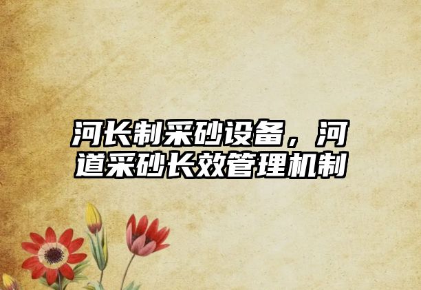 河長制采砂設(shè)備，河道采砂長效管理機制